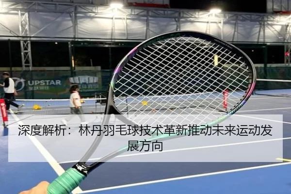 深度解析：林丹羽毛球技术革新推动未来运动发展方向