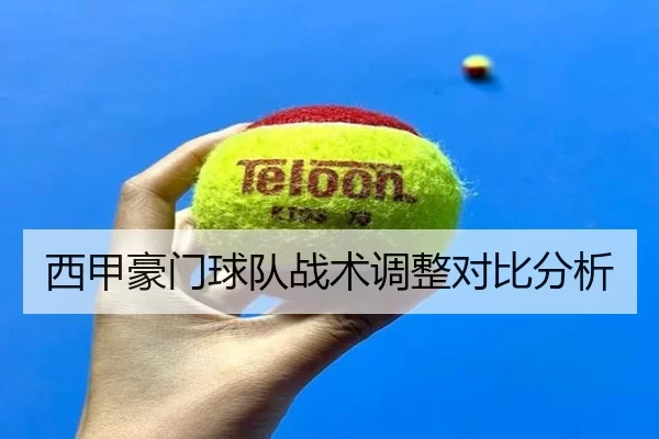 西甲豪门球队战术调整对比分析